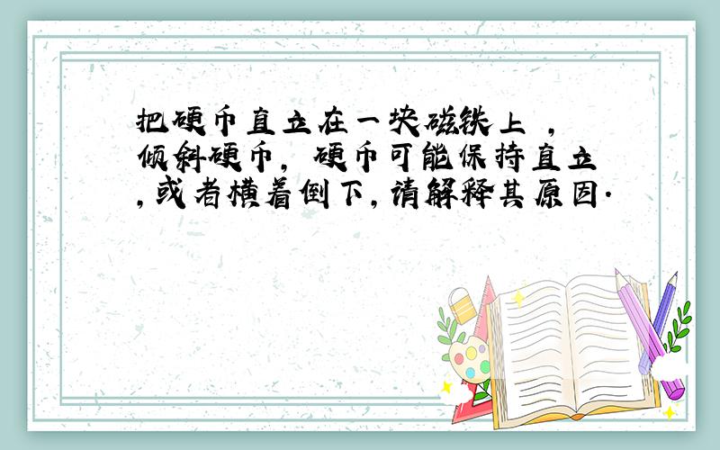 把硬币直立在一块磁铁上 , 倾斜硬币, 硬币可能保持直立,或者横着倒下,请解释其原因.