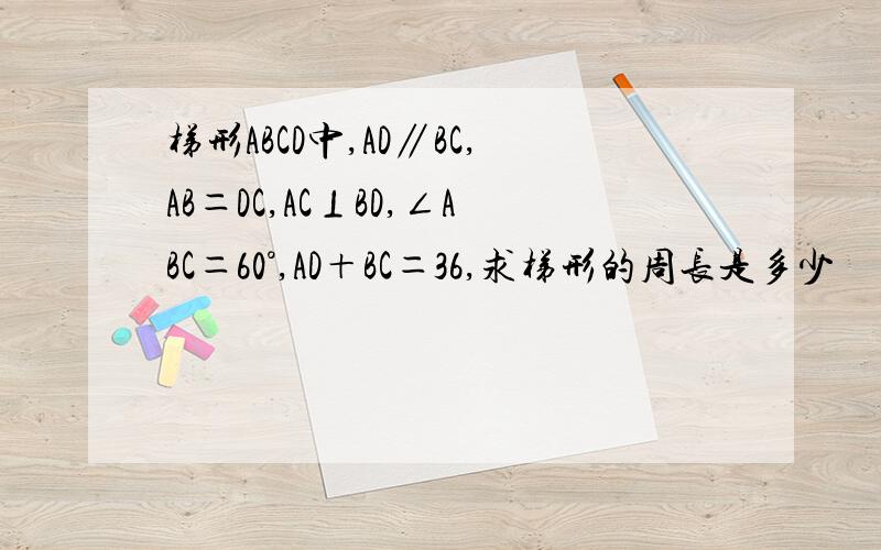 梯形ABCD中,AD∥BC,AB＝DC,AC⊥BD,∠ABC＝60°,AD＋BC＝36,求梯形的周长是多少