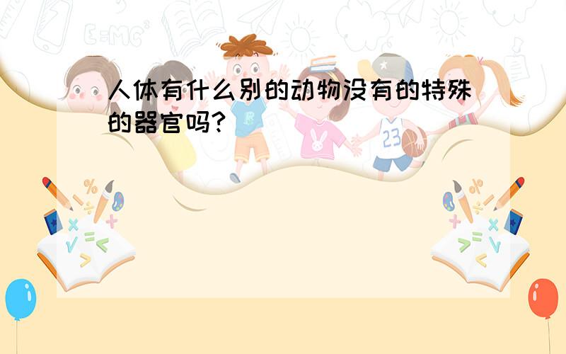 人体有什么别的动物没有的特殊的器官吗?