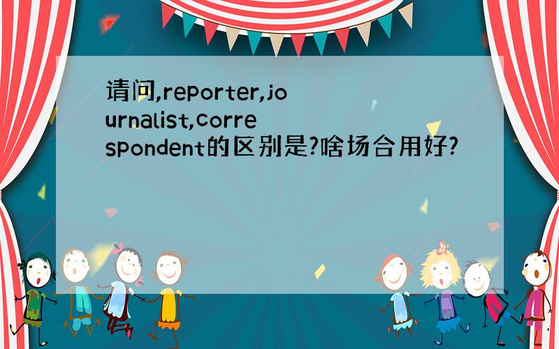 请问,reporter,journalist,correspondent的区别是?啥场合用好?