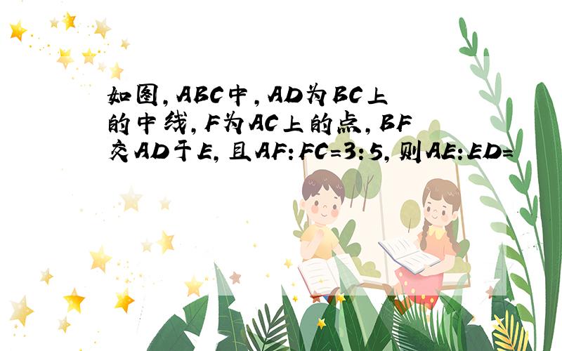 如图,ABC中,AD为BC上的中线,F为AC上的点,BF交AD于E,且AF:FC=3:5,则AE:ED=