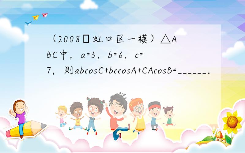 （2008•虹口区一模）△ABC中，a=5，b=6，c=7，则abcosC+bccosA+CAcosB=______．