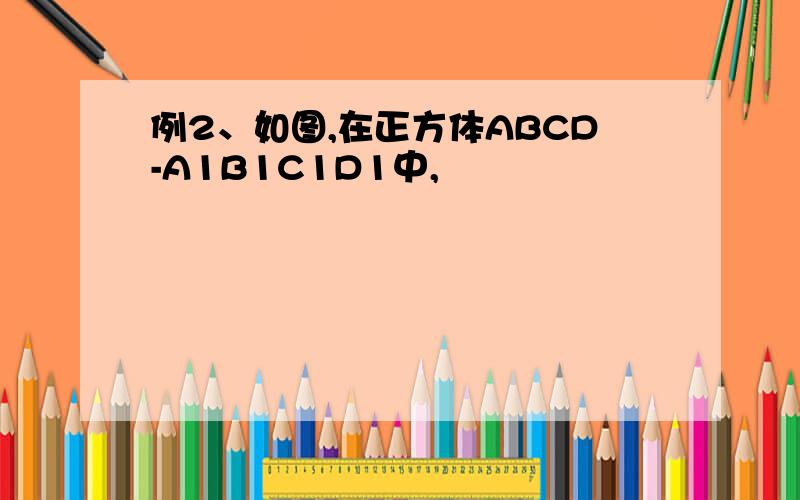 例2、如图,在正方体ABCD-A1B1C1D1中,