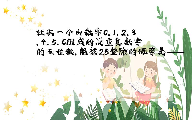 任取一个由数字0,1,2,3,4,5,6组成的没重复数字的五位数,能被25整除的概率是——