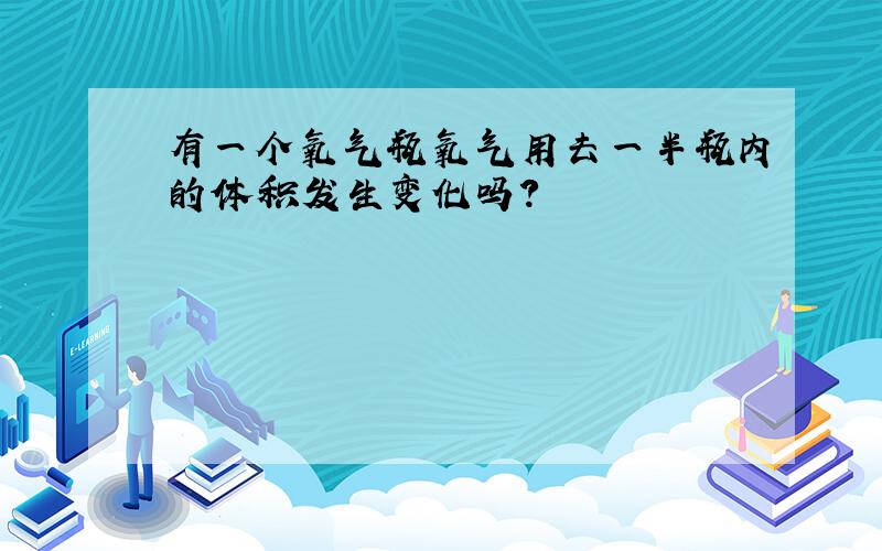 有一个氧气瓶氧气用去一半瓶内的体积发生变化吗?