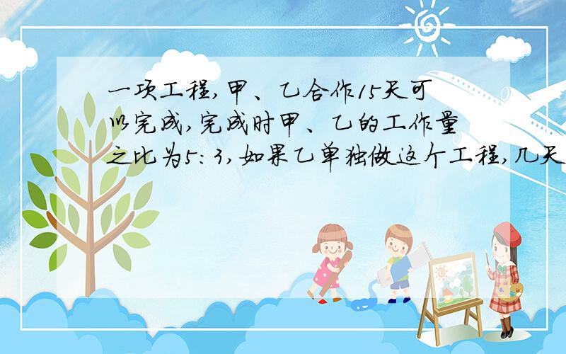 一项工程,甲、乙合作15天可以完成,完成时甲、乙的工作量之比为5：3,如果乙单独做这个工程,几天完成?