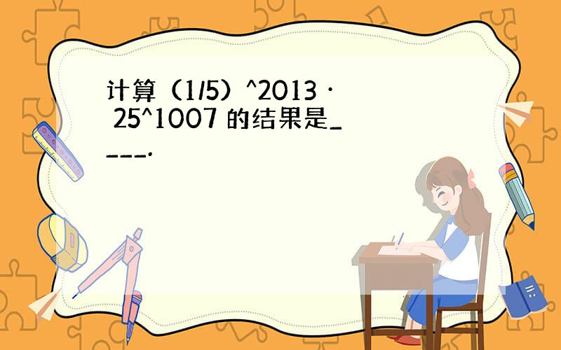 计算（1/5）^2013 · 25^1007 的结果是____.