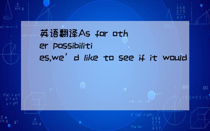 英语翻译As for other possibilities,we’d like to see if it would