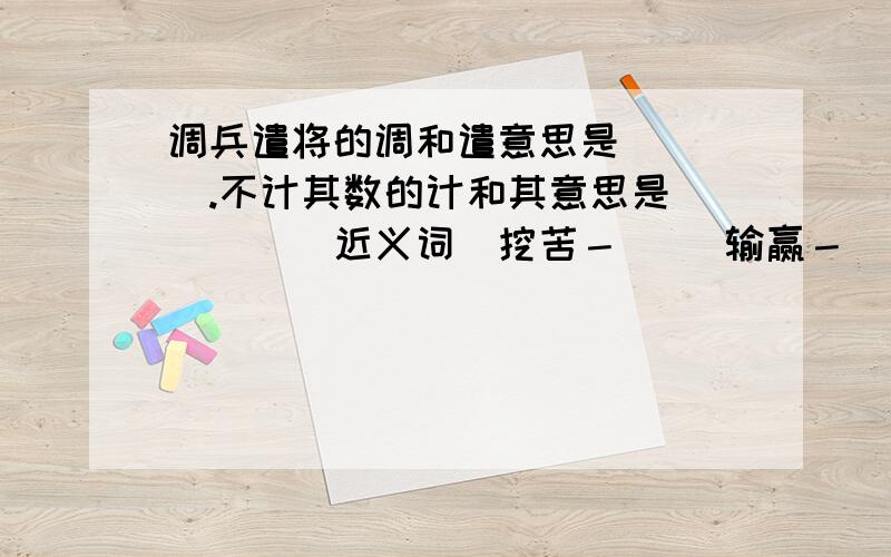 调兵遣将的调和遣意思是()().不计其数的计和其意思是(）（）．近义词．挖苦－（） 输赢－（）