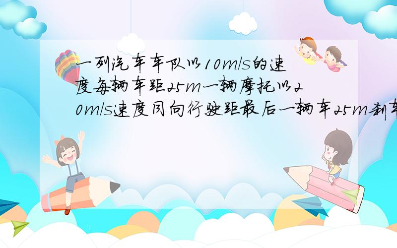 一列汽车车队以10m/s的速度每辆车距25m一辆摩托以20m/s速度同向行驶距最后一辆车25m刹车以0.5m/s做匀减速