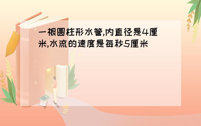 一根圆柱形水管,内直径是4厘米,水流的速度是每秒5厘米