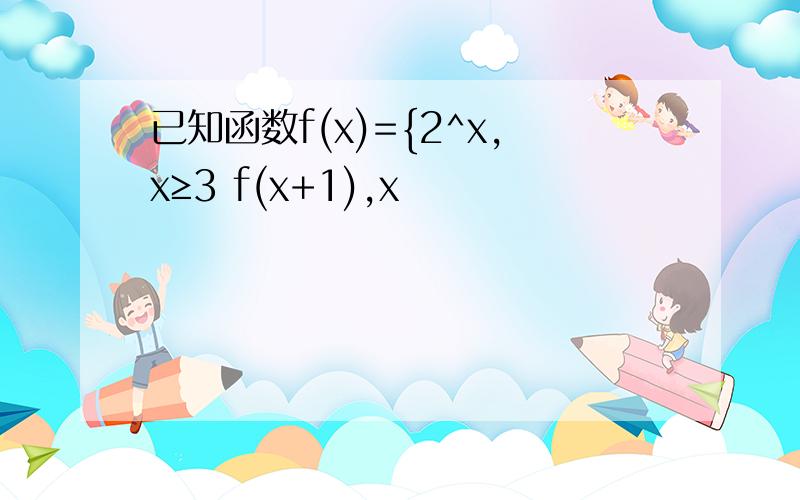 已知函数f(x)={2^x,x≥3 f(x+1),x