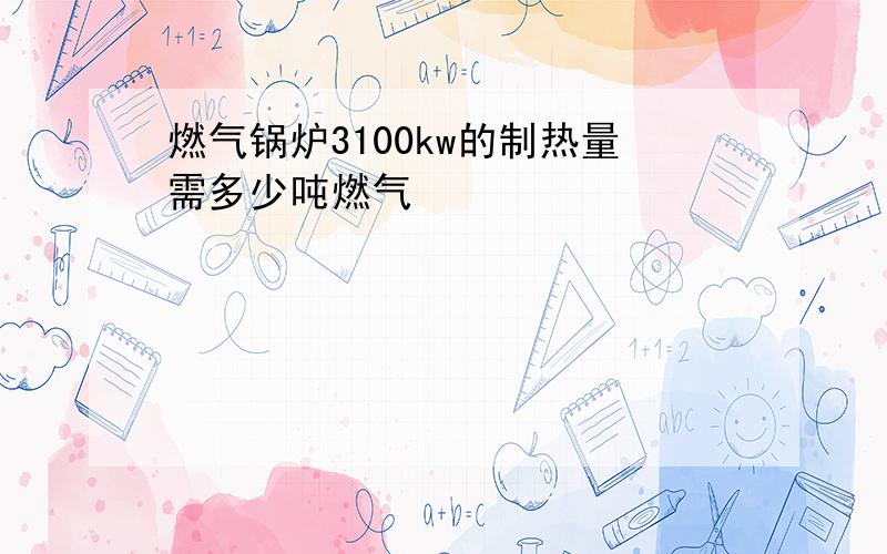 燃气锅炉3100kw的制热量需多少吨燃气