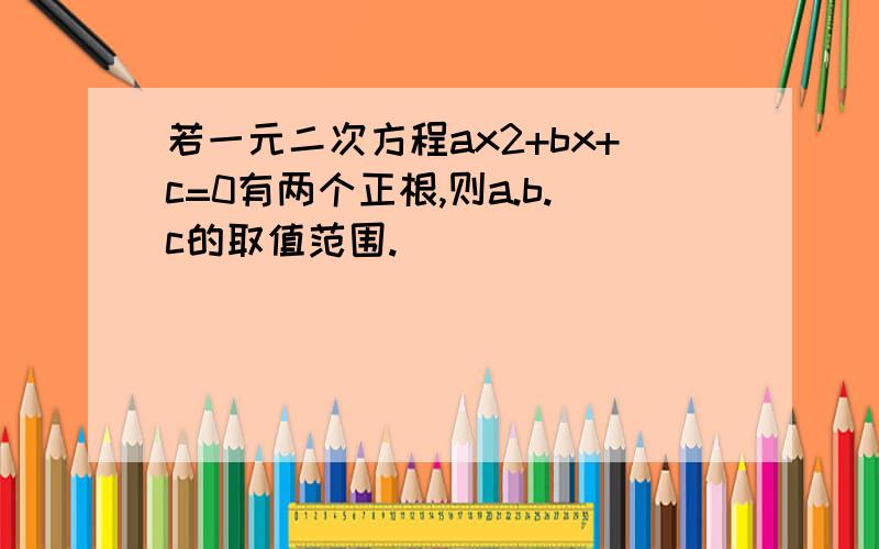 若一元二次方程ax2+bx+c=0有两个正根,则a.b.c的取值范围.