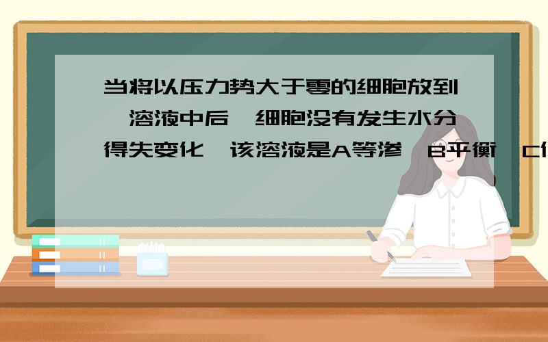 当将以压力势大于零的细胞放到一溶液中后,细胞没有发生水分得失变化,该溶液是A等渗,B平衡,C低渗,D高渗