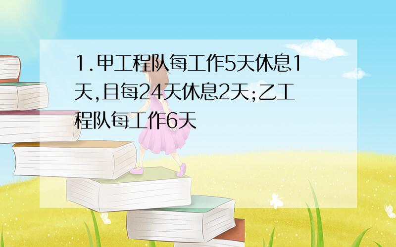 1.甲工程队每工作5天休息1天,且每24天休息2天;乙工程队每工作6天