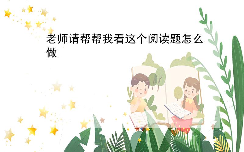 老师请帮帮我看这个阅读题怎么做