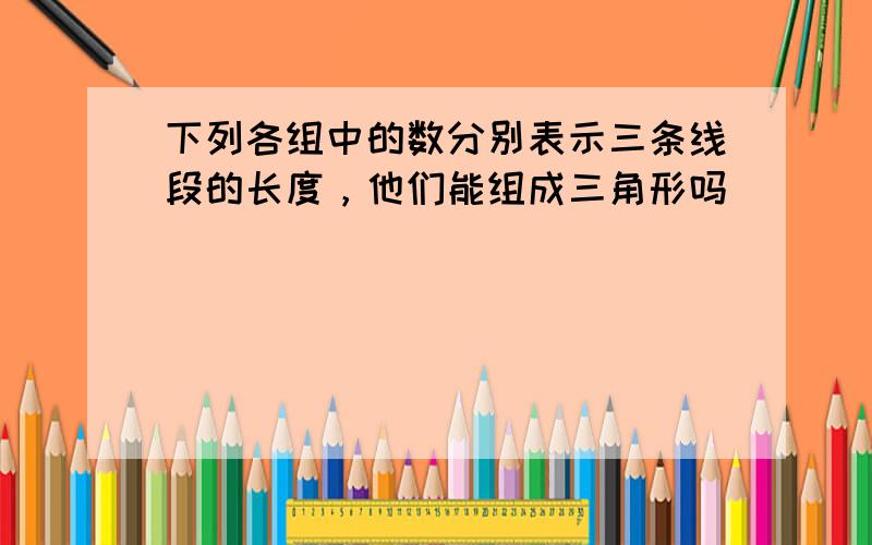 下列各组中的数分别表示三条线段的长度，他们能组成三角形吗