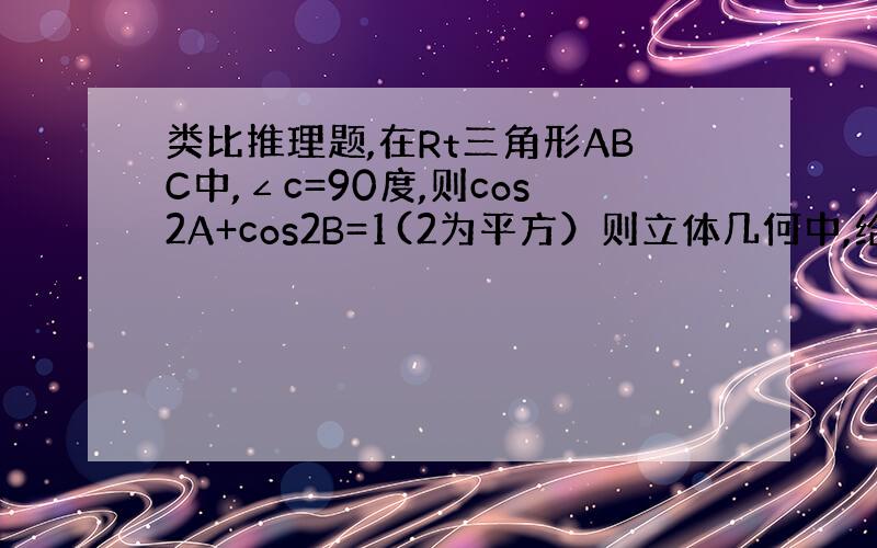 类比推理题,在Rt三角形ABC中,∠c=90度,则cos2A+cos2B=1(2为平方）则立体几何中,给出四面体性质猜