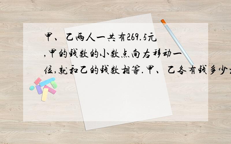 甲、乙两人一共有269.5元,甲的钱数的小数点向右移动一位,就和乙的钱数相等.甲、乙各有钱多少元?