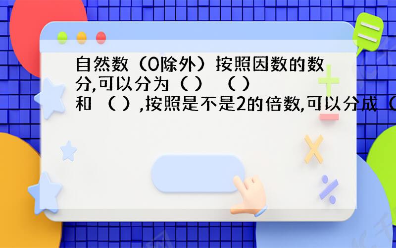 自然数（0除外）按照因数的数分,可以分为（ ） （ ） 和 （ ）,按照是不是2的倍数,可以分成（ ）和( ).