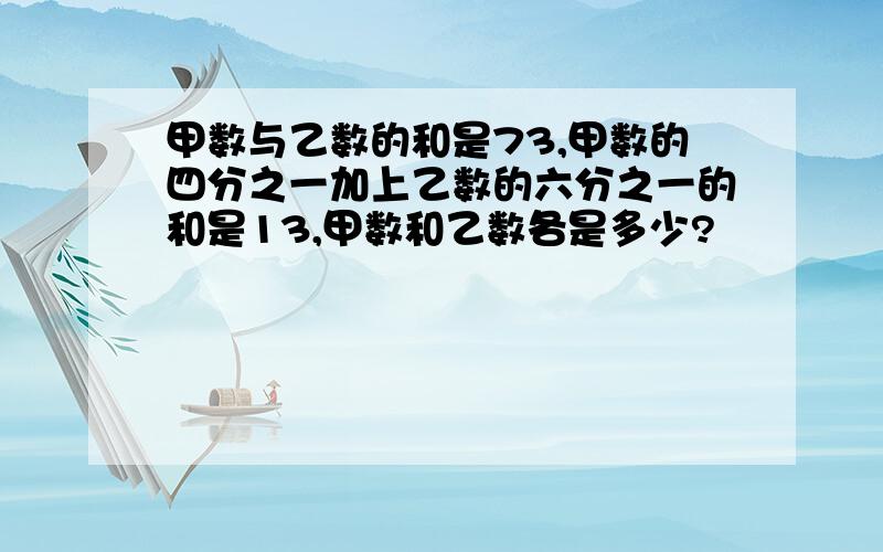 甲数与乙数的和是73,甲数的四分之一加上乙数的六分之一的和是13,甲数和乙数各是多少?