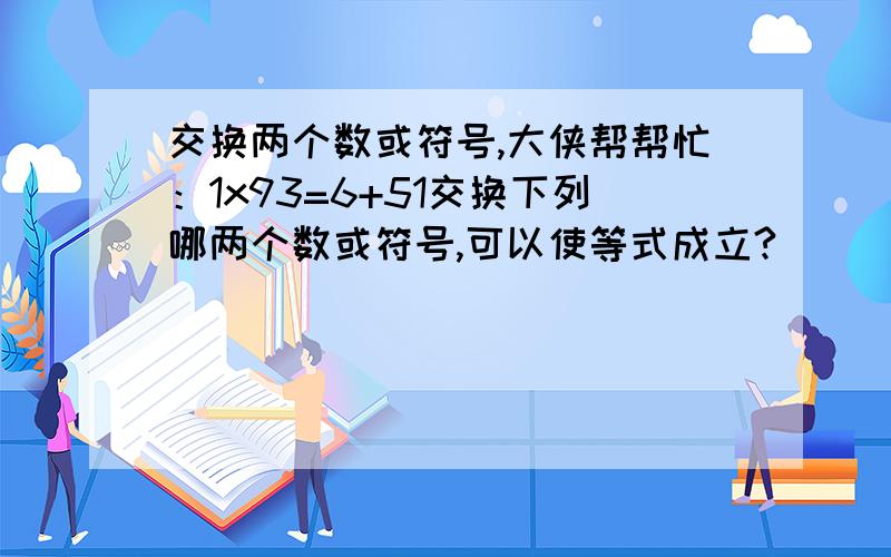 交换两个数或符号,大侠帮帮忙：1x93=6+51交换下列哪两个数或符号,可以使等式成立?