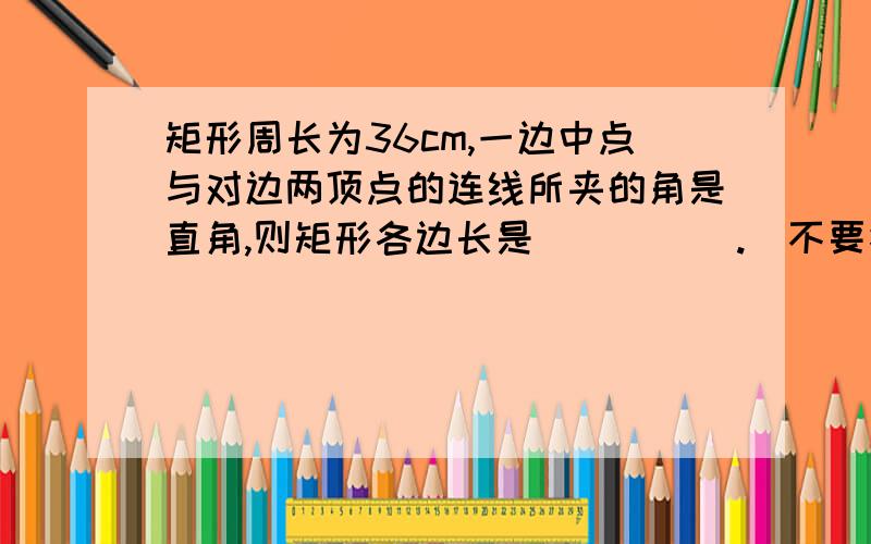 矩形周长为36cm,一边中点与对边两顶点的连线所夹的角是直角,则矩形各边长是_____.（不要答案,否则不给分）