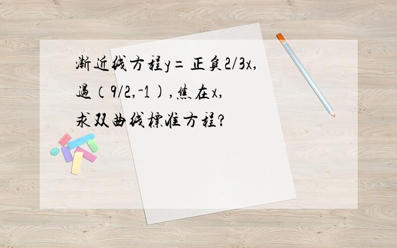 渐近线方程y=正负2/3x,过（9/2,-1),焦在x,求双曲线标准方程?