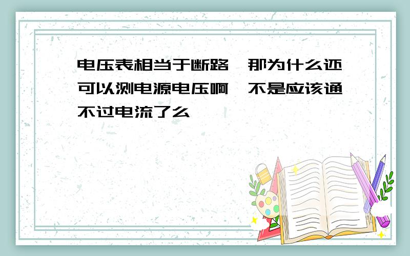 电压表相当于断路,那为什么还可以测电源电压啊,不是应该通不过电流了么