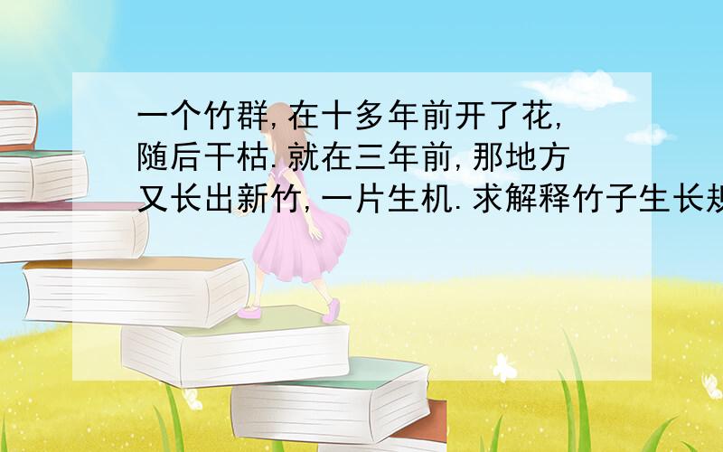 一个竹群,在十多年前开了花,随后干枯.就在三年前,那地方又长出新竹,一片生机.求解释竹子生长规律.