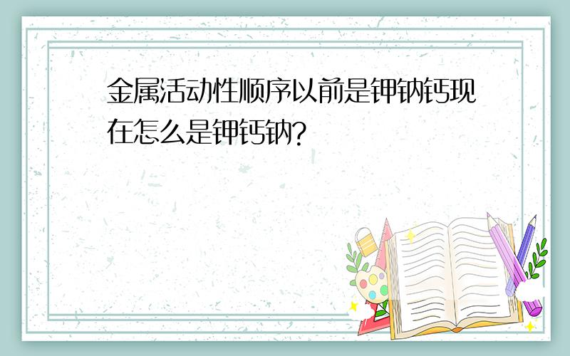 金属活动性顺序以前是钾钠钙现在怎么是钾钙钠?