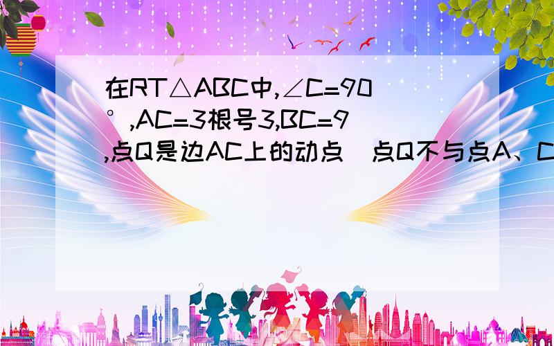 在RT△ABC中,∠C=90°,AC=3根号3,BC=9,点Q是边AC上的动点（点Q不与点A、C重合）过点Q作QR平行A