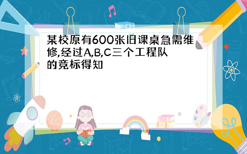 某校原有600张旧课桌急需维修,经过A,B,C三个工程队的竞标得知