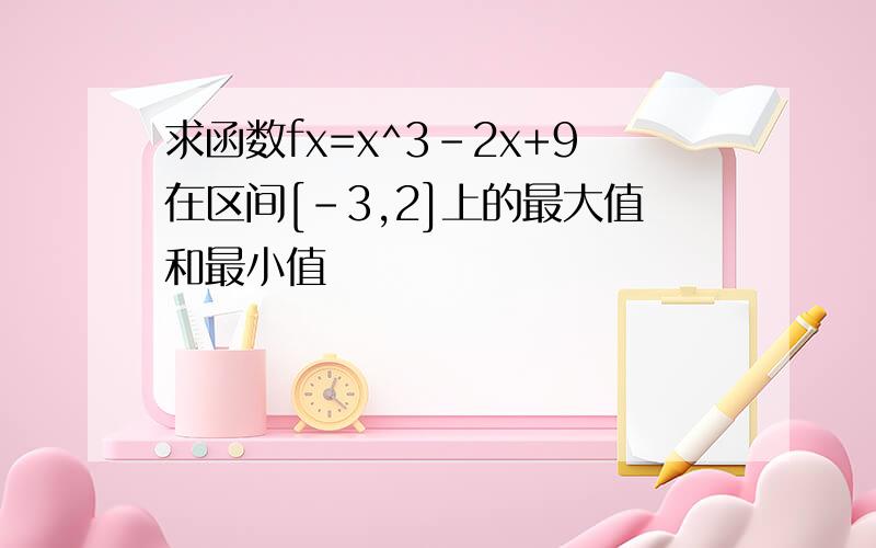 求函数fx=x^3-2x+9在区间[-3,2]上的最大值和最小值