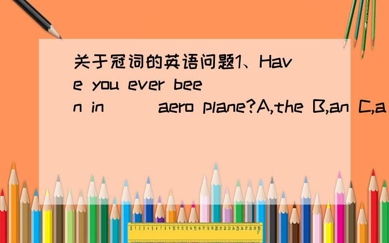 关于冠词的英语问题1、Have you ever been in___aero plane?A,the B,an C,a