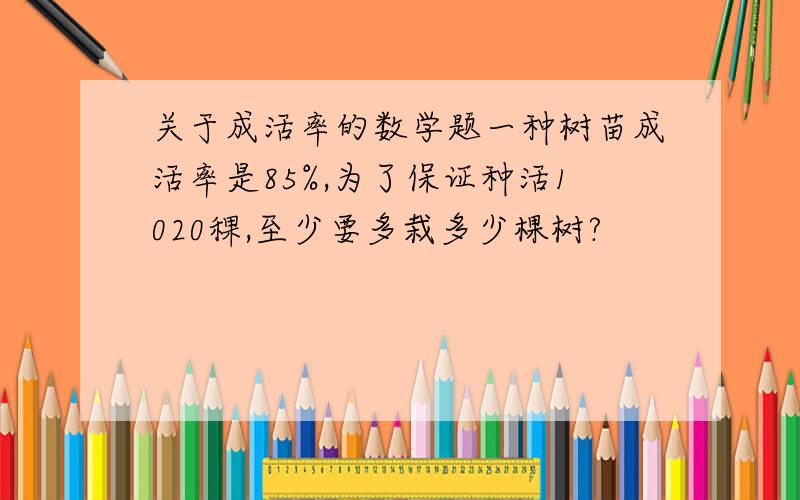 关于成活率的数学题一种树苗成活率是85%,为了保证种活1020稞,至少要多栽多少棵树?