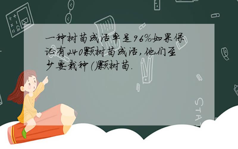 一种树苗成活率是96%如果保证有240颗树苗成活,他们至少要栽种（）颗树苗.