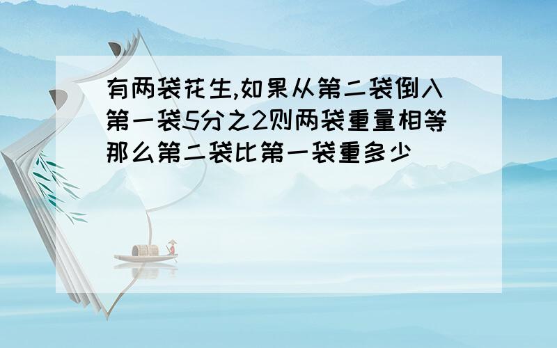 有两袋花生,如果从第二袋倒入第一袋5分之2则两袋重量相等那么第二袋比第一袋重多少