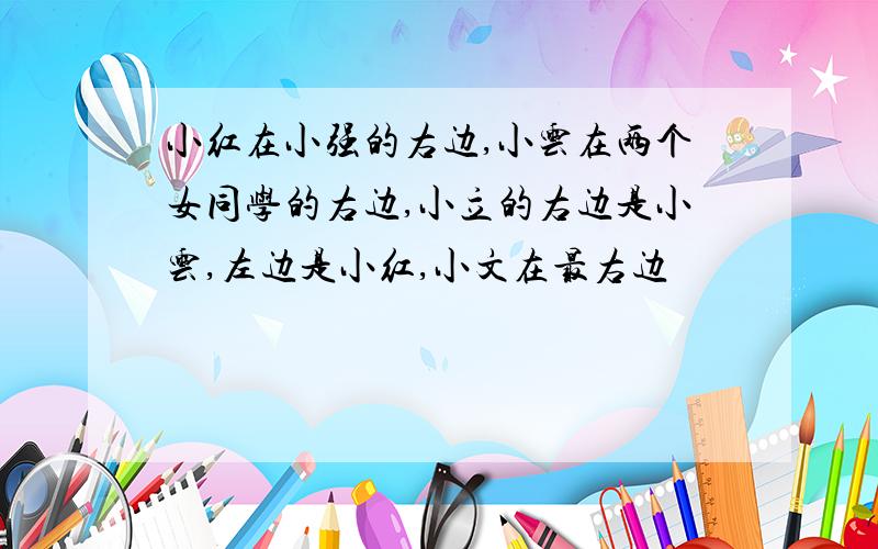 小红在小强的右边,小云在两个女同学的右边,小立的右边是小云,左边是小红,小文在最右边