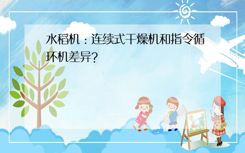 水稻机：连续式干燥机和指令循环机差异?