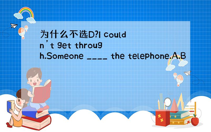 为什么不选D?I couldn’t get through.Someone ____ the telephone.A.B