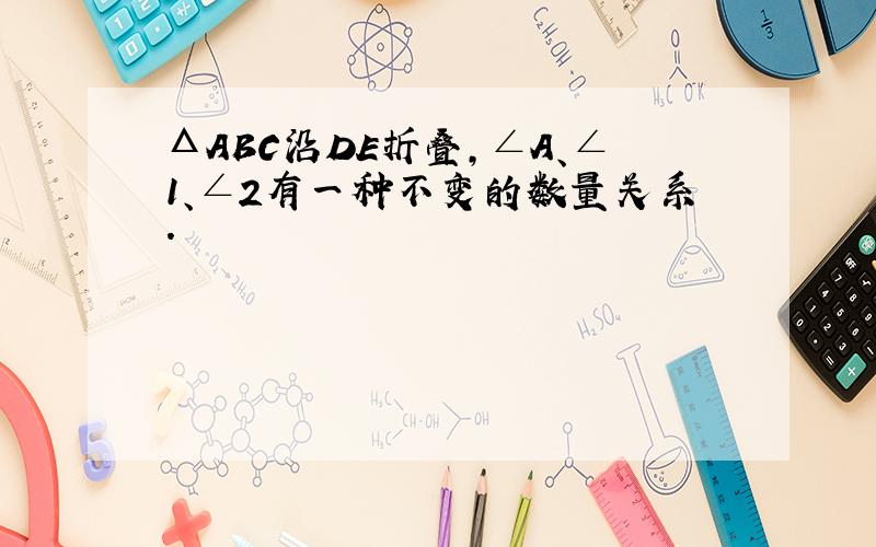 ΔABC沿DE折叠,∠A、∠1、∠2有一种不变的数量关系.