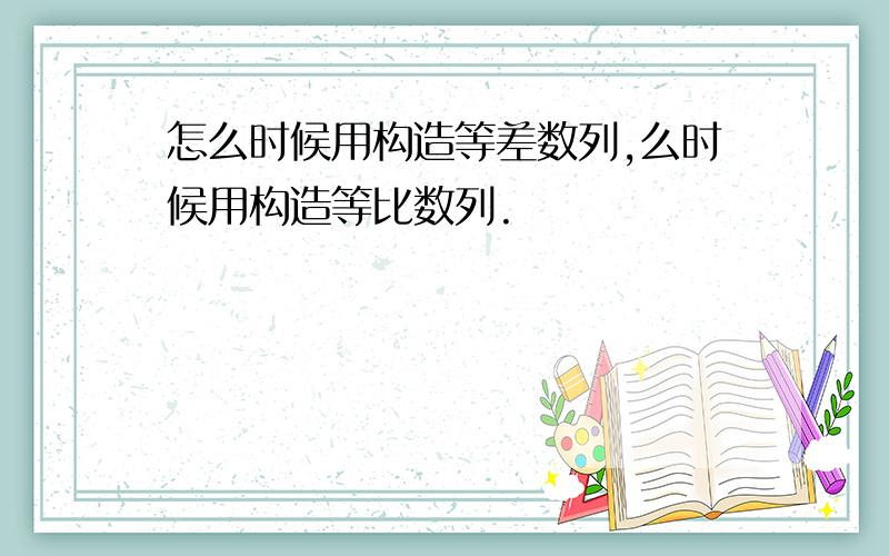 怎么时候用构造等差数列,么时候用构造等比数列.