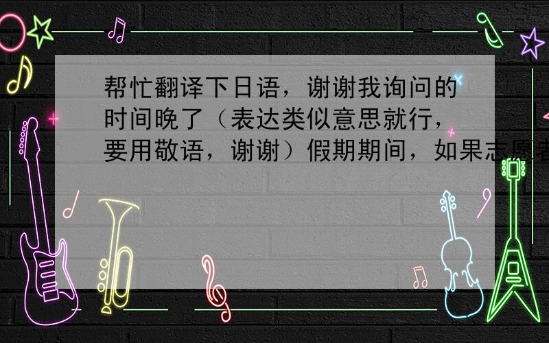 帮忙翻译下日语，谢谢我询问的时间晚了（表达类似意思就行，要用敬语，谢谢）假期期间，如果志愿者不够的话，无论那天我都能去。