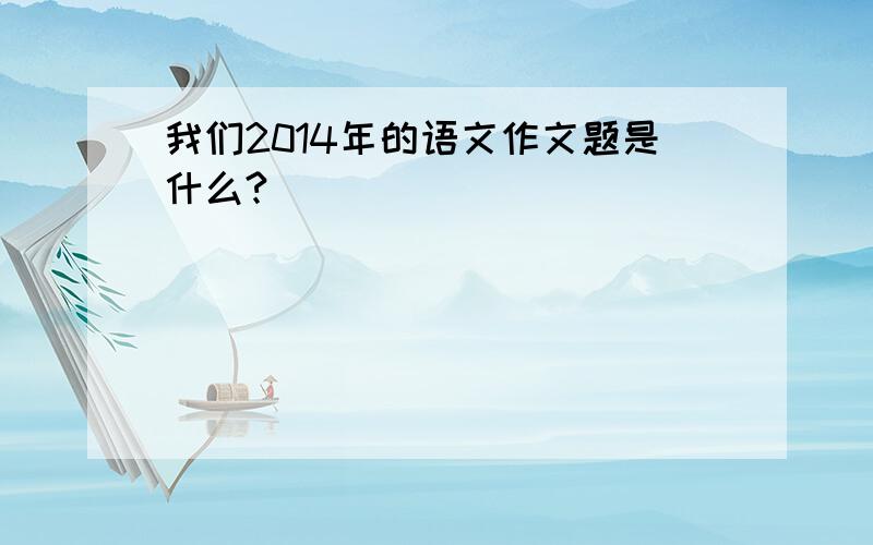 我们2014年的语文作文题是什么?