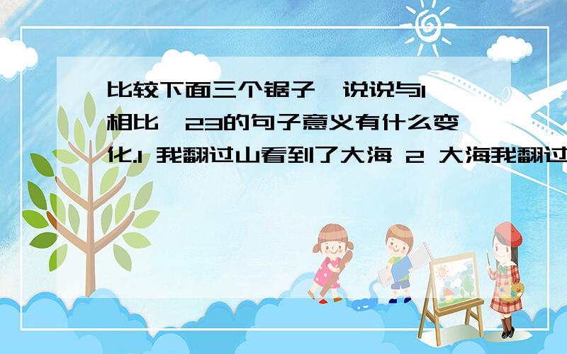 比较下面三个锯子,说说与1 相比,23的句子意义有什么变化.1 我翻过山看到了大海 2 大海我翻过山