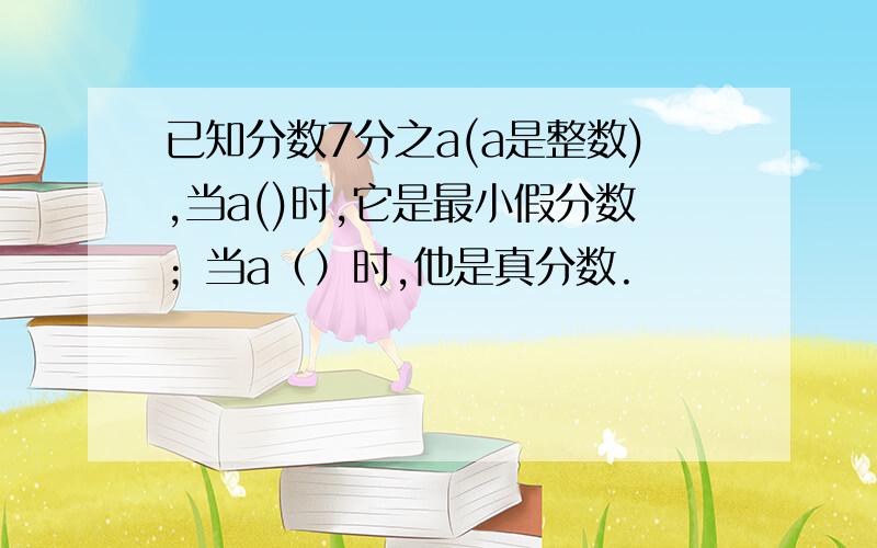 已知分数7分之a(a是整数),当a()时,它是最小假分数；当a（）时,他是真分数.