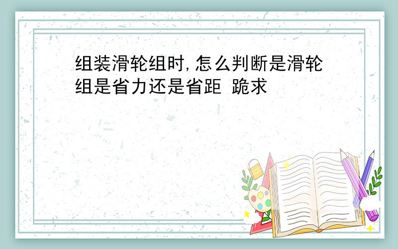 组装滑轮组时,怎么判断是滑轮组是省力还是省距 跪求