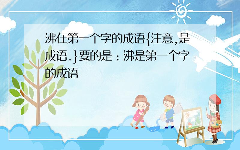 沸在第一个字的成语{注意,是成语.}要的是：沸是第一个字的成语